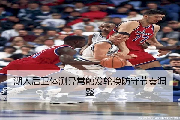 湖人后卫体测异常触发轮换防守节奏调整